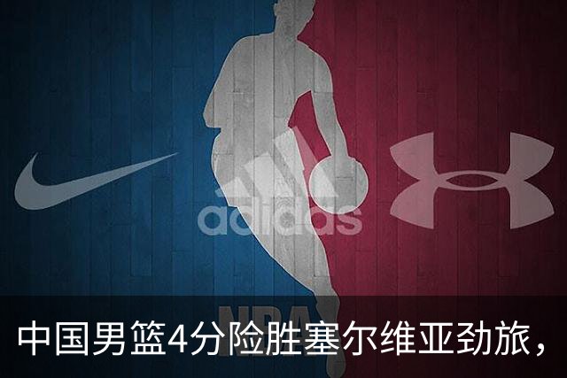 中国男篮4分险胜塞尔维亚劲旅，徐昕10分8板4封盖，王俊杰18+14